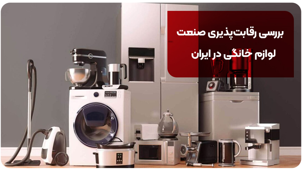 لوازم خانگی بررسی رقابت پذیری صنعت لوازم خانگی در ایران