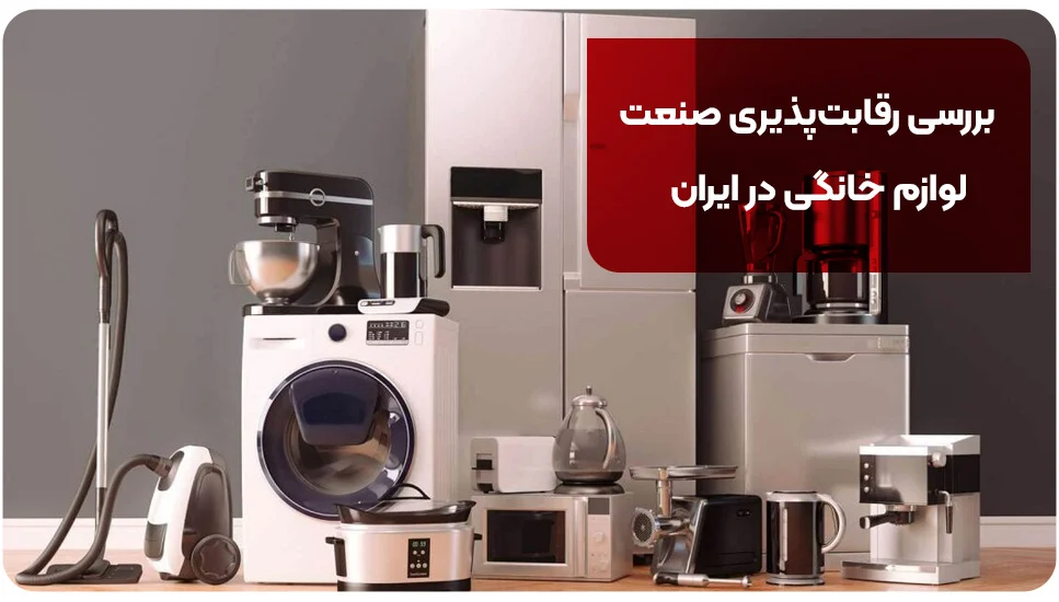 بررسی رقابت پذیری صنعت لوازم خانگی در ایران